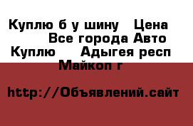 Куплю б/у шину › Цена ­ 1 000 - Все города Авто » Куплю   . Адыгея респ.,Майкоп г.